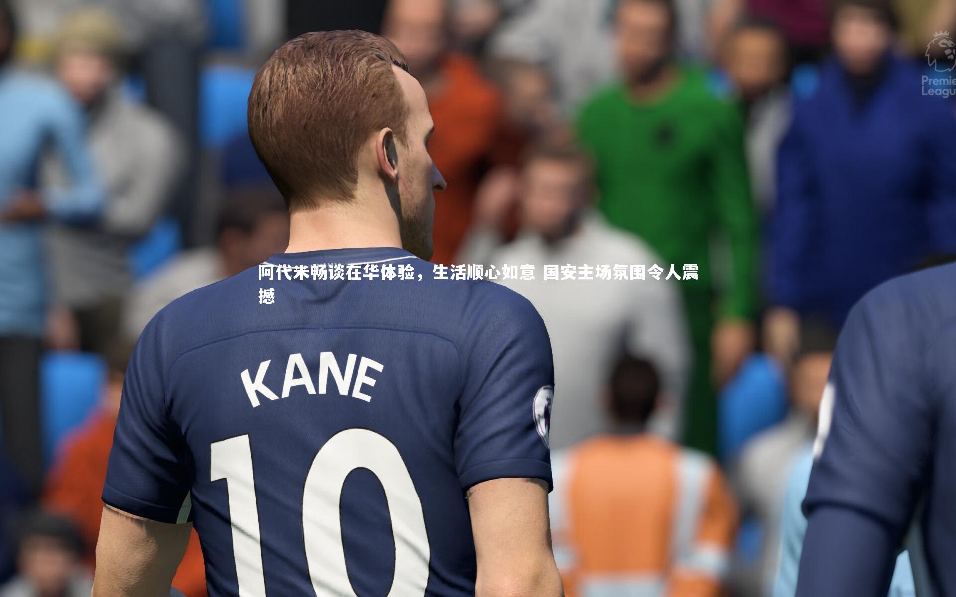阿代米畅谈在华体验，生活顺心如意 国安主场氛围令人震撼