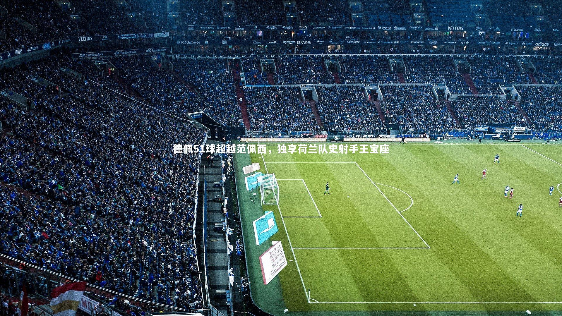 德佩51球超越范佩西，独享荷兰队史射手王宝座