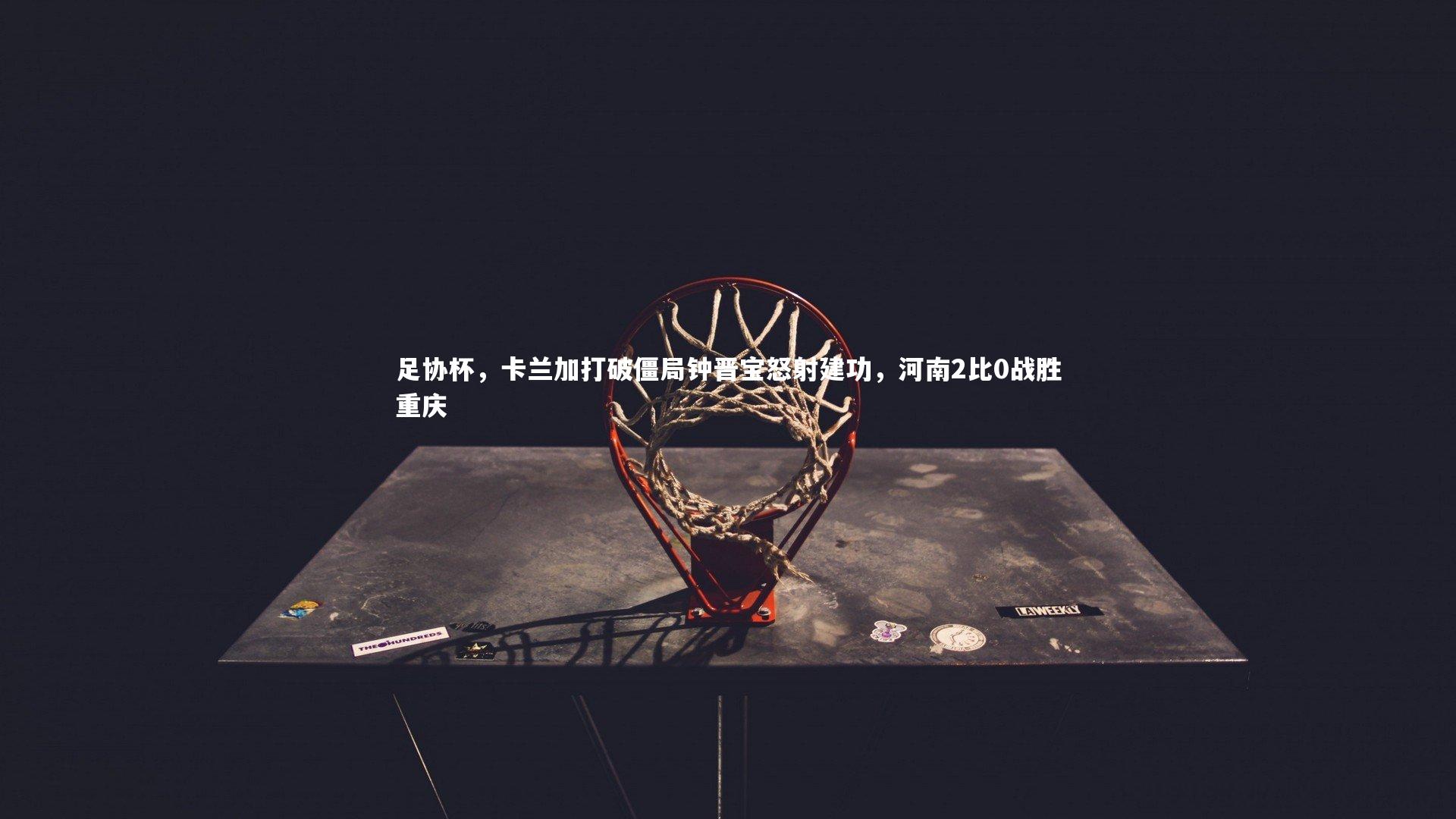足协杯,卡兰加打破僵局钟晋宝怒射建功,河南2比0战胜重庆